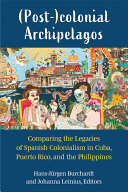 (Post-)colonial Archipelagos : Comparing the Legacies of Spanish Colonialism in Cuba, Puerto Rico, and the Philippines /