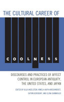 The cultural career of coolness : discourses and practices of affect control in European antiquity, the United States, and Japan /
