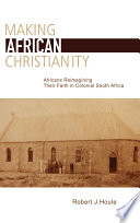 Making African Christianity Africans re-imagining their faith in colonial southern Africa /