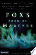 Fox's Book of Martyrs : a history of the lives, sufferings and the tiumphant deaths of the early christian and the protestant martyrs /