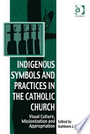 Indigenous symbols and practices in the Catholic Church visual culture, missionization, and appropriation /