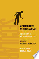 At the limits of the secular : reflections on faith and public life /