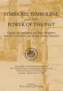 Symbiosis, symbolism, and the power of the past Canaan, ancient Israel, and their neighbors from the Late Bronze Age through Roman Palaestina : proceedings of the Centennial Symposium, W.F. Albright Institute of Archaeological Research and American Schools of Oriental Research, Jerusalem, May 29/31, 2000 /