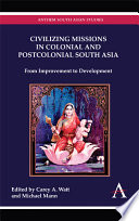 Civilizing missions in colonial and postcolonial South Asia from improvement to development /