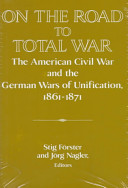 On the road to total war : the American Civil War and the German Wars of Unification, 1861-1871 /