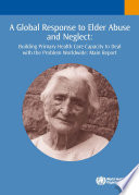 A global response to elder abuse and neglect building primary health care capacity to deal with the problem worldwide : main report.