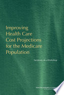 Improving health care cost projections for the Medicare population summary of a workshop /