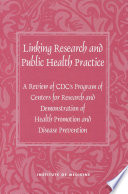 Linking research and public health practice a review of CDC's program of centers for research and demonstration of health promotion and disease prevention /