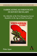 Fabricating authenticity in Soviet Hungary : the afterlife of the First Hungarian Soviet Republic in the age of state socialism /