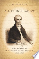 A life in shadow Aimé Bonpland in southern South America, 1817-1858 /
