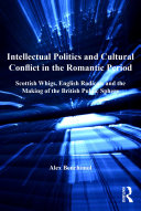 Intellectual politics and cultural conflict in the Romantic period Scottish Whigs, English radicals and the making of the British public sphere /