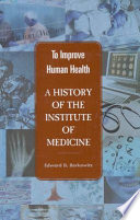To improve human health a history of the Institute of Medicine /