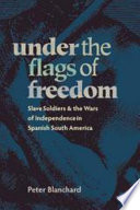 Under the flags of freedom : slave soldiers and the wars of independence in Spanish South America /