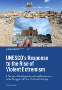 UNESCO’S Response to the Rise of Violent Extremism : A Decade of Building International Momentum in the Struggle to Protect Cultural Heritage
