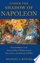Under the shadow of Napoleon French influence on the American way of warfare from the War of 1812 to the outbreak of WWII /