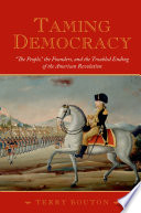Taming democracy "the people," the founders, and the troubled ending of the American Revolution /