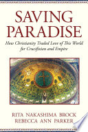 Saving paradise how Christianity traded love of this world for crucifixion and empire /