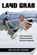 Land grab green neoliberalism, gender, and Garifuna resistance in Honduras /