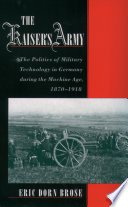 The Kaiser's army the politics of military technology in Germany during the Machine Age, 1870-1918 /