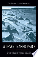 A desert named peace the violence of France's empire in the Algerian Sahara, 1844-1902 /