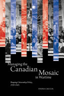 Managing the Canadian mosaic in wartime shaping citizenship policy, 1939-1945 /