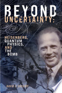 Beyond uncertainty Heisenberg, quantum physics, and the bomb /