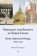 Theology and society in three cities : Berlin, Oxford and Chicago, 1800-1914 /