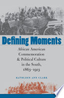 Defining moments African American commemoration & political culture in the South, 1863-1913 /