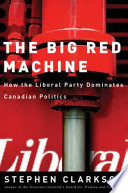 The big red machine how the Liberal Party dominates Canadian politics /