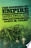The business of empire United Fruit, race, and U.S. expansion in Central America /