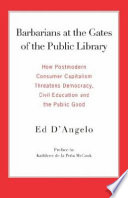 Barbarians at the gates of the public library how postmodern consumer capitalism threatens democracy, civil education and the public good /