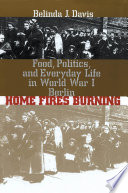 Home fires burning food, politics, and everyday life in World War I Berlin /