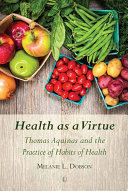 Health as a virtue : Thomas Aquinas and the practice of habits of health /