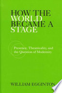 How the world became a stage presence, theatricality, and the question of modernity /