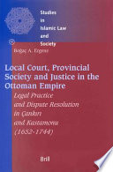 Local court, provincial society, and justice in the Ottoman Empire legal practice and dispute resolution in Çankırı and Kastamonu (1652-1744) /