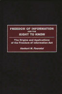 Freedom of information and the right to know the origins and applications of the Freedom of Information Act /