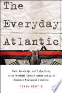 The everyday Atlantic : time, knowledge, and subjectivity in the twentieth-century Iberian and Latin American newspaper chronicle /