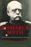 The Bismarck myth Weimar Germany and the legacy of the Iron Chancellor /