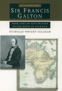 A life of Sir Francis Galton from African exploration to the birth of Eugenics /