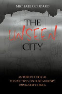 The unseen city anthropological perspectives on Port Moresby, Papua New Guinea /