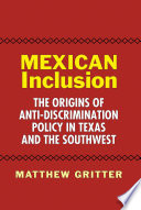 Mexican inclusion the origins of anti-discrimination policy in Texas and the Southwest /