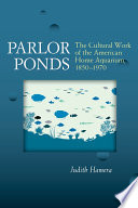 Parlor ponds the cultural work of the American home aquarium, 1850-1970 /