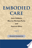 Embodied care Jane Addams, Maurice Merleau-Ponty, and feminist ethics /