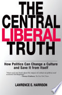 The central liberal truth how politics can change a culture and save it from itself /