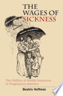 The wages of sickness the politics of health insurance in progressive America /