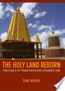 The holy land reborn pilgrimage & the Tibetan reinvention of Buddhist India /
