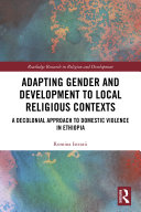 Adapting gender and development to local religious contexts : a decolonial approach to domestic violence in Ethiopia /
