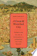 A great and wretched city : promise and failure in Machiavelli's Florentine political thought /