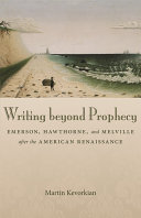 Writing beyond prophecy Emerson, Hawthorne, and Melville after the American Renaissance /