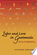 Labor and love in Guatemala the eve of independence /